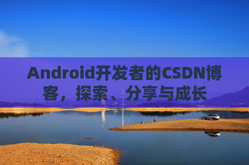 Android开发者的CSDN博客，探索、分享与成长
